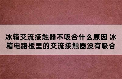 冰箱交流接触器不吸合什么原因 冰箱电路板里的交流接触器没有吸合